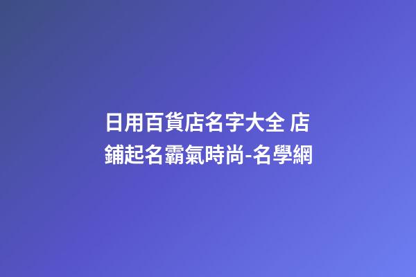 日用百貨店名字大全 店鋪起名霸氣時尚-名學網